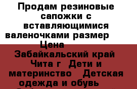 Продам резиновые сапожки с вставляющимися валеночками,размер 24 › Цена ­ 300 - Забайкальский край, Чита г. Дети и материнство » Детская одежда и обувь   . Забайкальский край